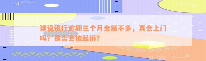 建设银行逾期三个月金额不多，真会上门吗？是否会被起诉？