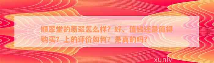 顺翠堂的翡翠怎么样？好、值钱还是值得购买？上的评价如何？是真的吗？