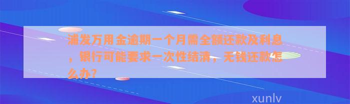 浦发万用金逾期一个月需全额还款及利息，银行可能要求一次性结清，无钱还款怎么办？