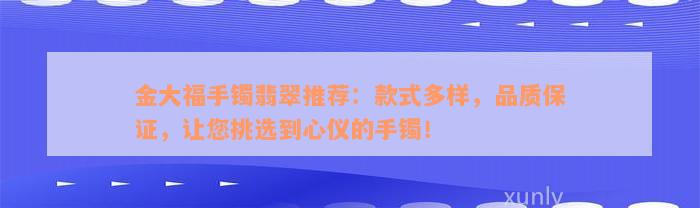 金大福手镯翡翠推荐：款式多样，品质保证，让您挑选到心仪的手镯！