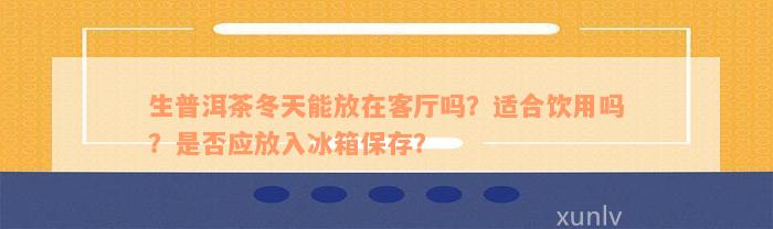 生普洱茶冬天能放在客厅吗？适合饮用吗？是否应放入冰箱保存？