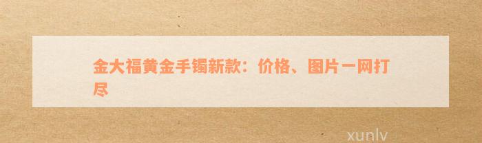 金大福黄金手镯新款：价格、图片一网打尽