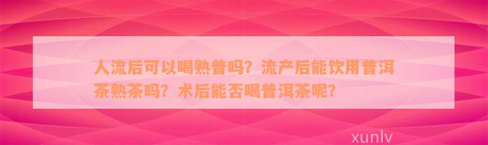 人流后可以喝熟普吗？流产后能饮用普洱茶熟茶吗？术后能否喝普洱茶呢？