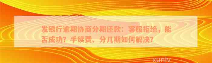 发银行逾期协商分期还款：客服拒绝，能否成功？手续费、分几期如何解决？