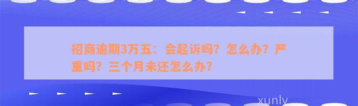 招商逾期3万五：会起诉吗？怎么办？严重吗？三个月未还怎么办？