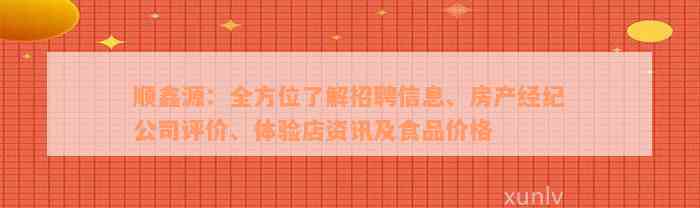 顺鑫源：全方位了解招聘信息、房产经纪公司评价、体验店资讯及食品价格