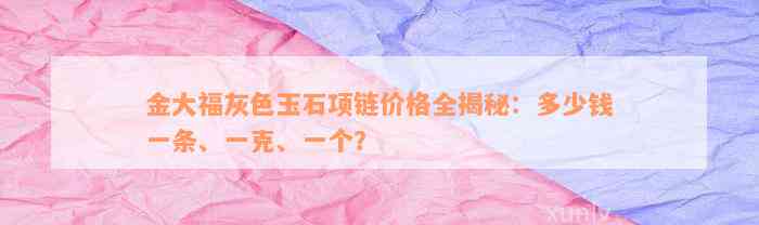 金大福灰色玉石项链价格全揭秘：多少钱一条、一克、一个？