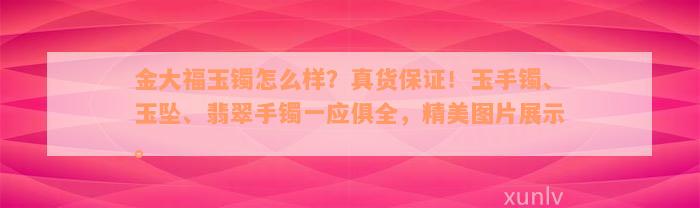 金大福玉镯怎么样？真货保证！玉手镯、玉坠、翡翠手镯一应俱全，精美图片展示。