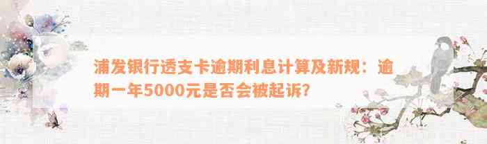 浦发银行透支卡逾期利息计算及新规：逾期一年5000元是否会被起诉？