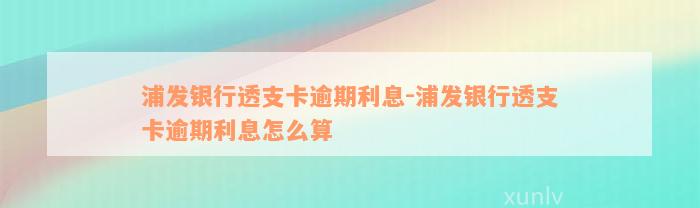 浦发银行透支卡逾期利息-浦发银行透支卡逾期利息怎么算