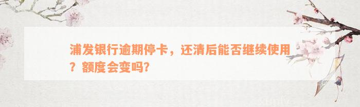 浦发银行逾期停卡，还清后能否继续使用？额度会变吗？