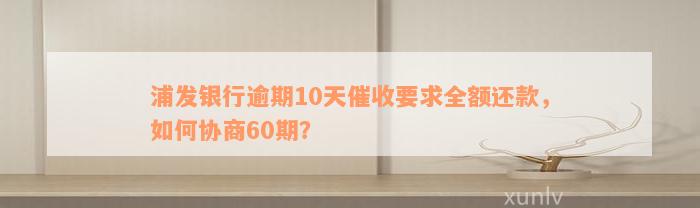 浦发银行逾期10天催收要求全额还款，如何协商60期？