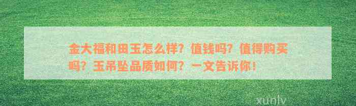 金大福和田玉怎么样？值钱吗？值得购买吗？玉吊坠品质如何？一文告诉你！