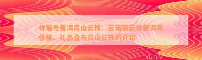 祥瑞号普洱高山云株：云南瑞云祥普洱茶价格、礼品盒与高山云株的介绍