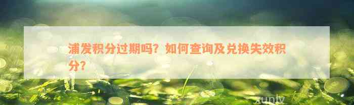 浦发积分过期吗？如何查询及兑换失效积分？