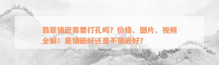 翡翠镶嵌需要打孔吗？价格、图片、视频全解！是镶嵌好还是不镶嵌好？