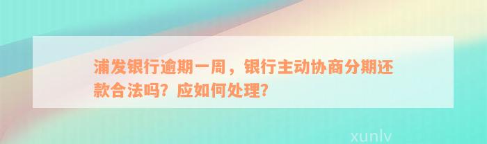 浦发银行逾期一周，银行主动协商分期还款合法吗？应如何处理？