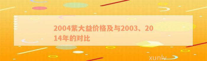 2004紫大益价格及与2003、2014年的对比