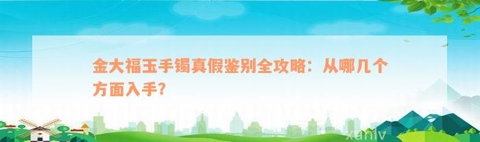 金大福玉手镯真假鉴别全攻略：从哪几个方面入手？