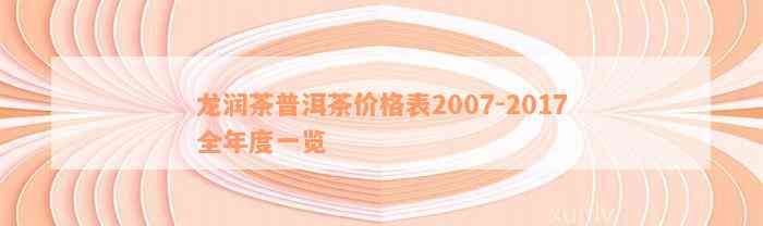 龙润茶普洱茶价格表2007-2017全年度一览