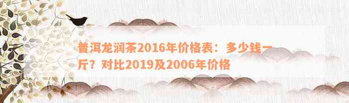 普洱龙润茶2016年价格表：多少钱一斤？对比2019及2006年价格