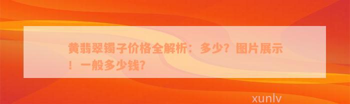 黄翡翠镯子价格全解析：多少？图片展示！一般多少钱？