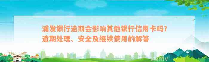 浦发银行逾期会影响其他银行信用卡吗？逾期处理、安全及继续使用的解答