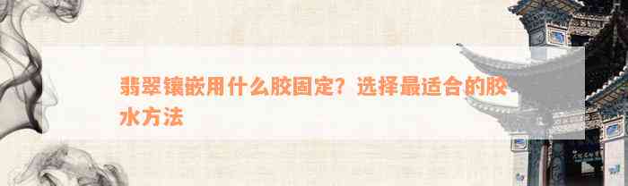 翡翠镶嵌用什么胶固定？选择最适合的胶水方法