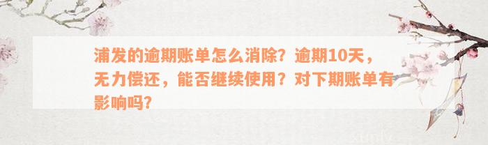 浦发的逾期账单怎么消除？逾期10天，无力偿还，能否继续使用？对下期账单有影响吗？