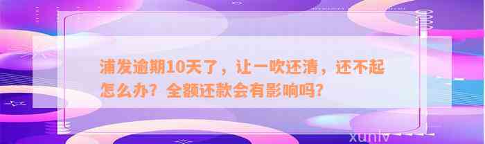 浦发逾期10天了，让一吹还清，还不起怎么办？全额还款会有影响吗？