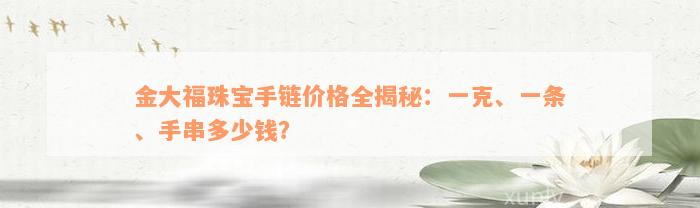 金大福珠宝手链价格全揭秘：一克、一条、手串多少钱？