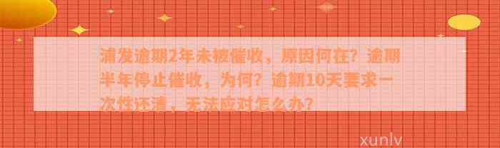 浦发逾期2年未被催收，原因何在？逾期半年停止催收，为何？逾期10天要求一次性还清，无法应对怎么办？