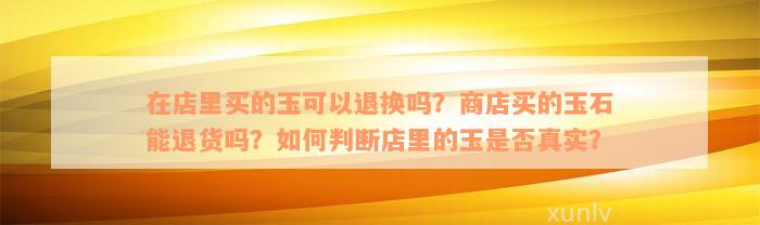 在店里买的玉可以退换吗？商店买的玉石能退货吗？如何判断店里的玉是否真实？