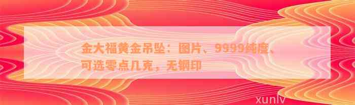 金大福黄金吊坠：图片、9999纯度、可选零点几克，无钢印