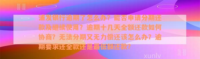 浦发银行逾期了怎么办？能否申请分期还款及继续使用？逾期十几天全额还款如何协商？无法分期又无力偿还该怎么办？逾期要求还全款还是最低额还款？