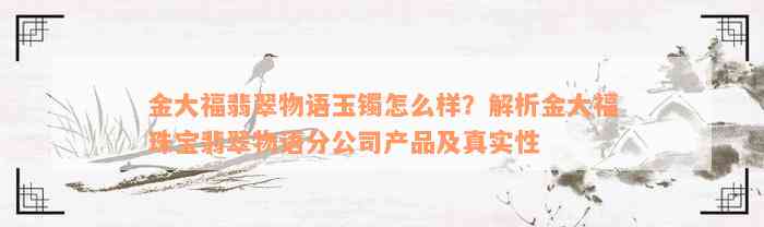 金大福翡翠物语玉镯怎么样？解析金大福珠宝翡翠物语分公司产品及真实性