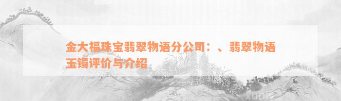 金大福珠宝翡翠物语分公司：、翡翠物语玉镯评价与介绍