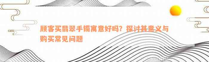 顾客买翡翠手镯寓意好吗？探讨其意义与购买常见问题