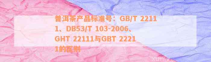 普洱茶产品标准号：GB/T 22111、DB53/T 103-2006、GHT 22111与GBT 22211的区别