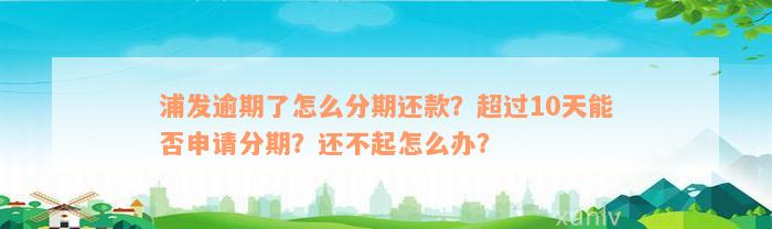 浦发逾期了怎么分期还款？超过10天能否申请分期？还不起怎么办？