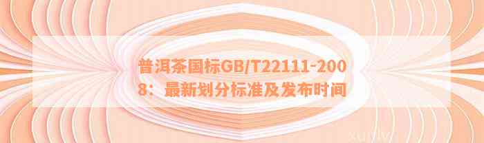 普洱茶国标GB/T22111-2008：最新划分标准及发布时间