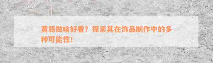 黄翡做啥好看？探索其在饰品制作中的多种可能性！