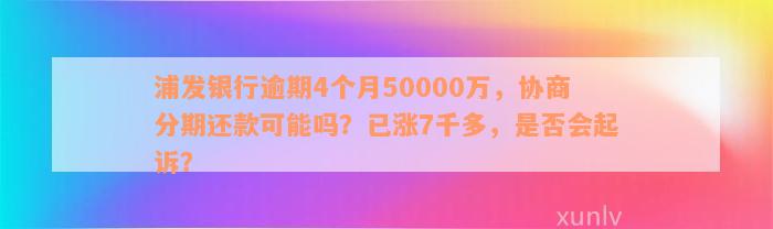 浦发银行逾期4个月50000万，协商分期还款可能吗？已涨7千多，是否会起诉？