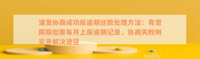 浦发协商成功后逾期还款处理方法：有宽限期但需每月上报逾期记录，协商失败则另寻解决途径