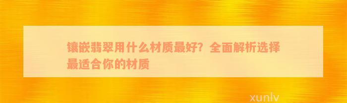 镶嵌翡翠用什么材质最好？全面解析选择最适合你的材质