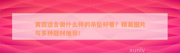 黄翡适合做什么样的吊坠好看？精美图片与多种题材推荐！