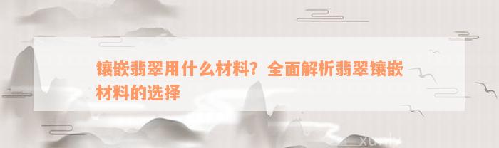 镶嵌翡翠用什么材料？全面解析翡翠镶嵌材料的选择