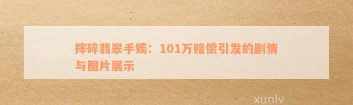 摔碎翡翠手镯：101万赔偿引发的剧情与图片展示