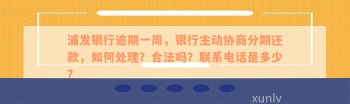 浦发银行逾期一周，银行主动协商分期还款，如何处理？合法吗？联系电话是多少？