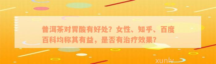 普洱茶对胃酸有好处？女性、知乎、百度百科均称其有益，是否有治疗效果？